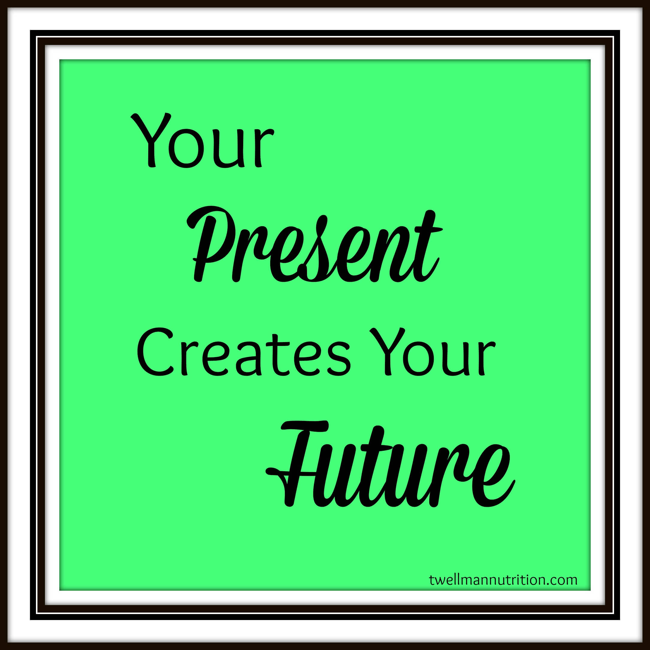 Your Present Creates your Future