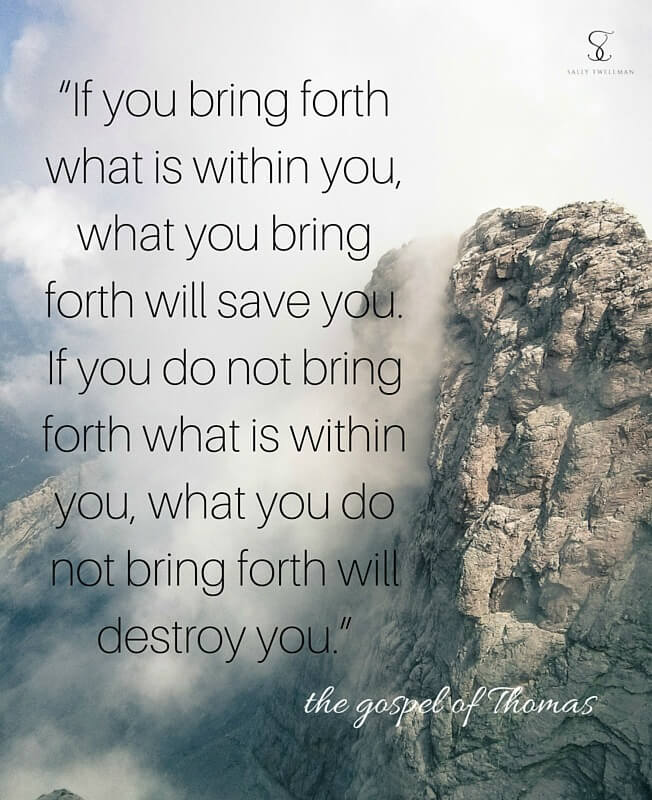 “If you bring forth what is within you, what you bring forth will save you. If you do not bring forth what is within you, what you do not bring forth will destroy you.”