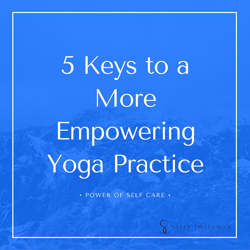 5 keys to a more empowering yoga practice