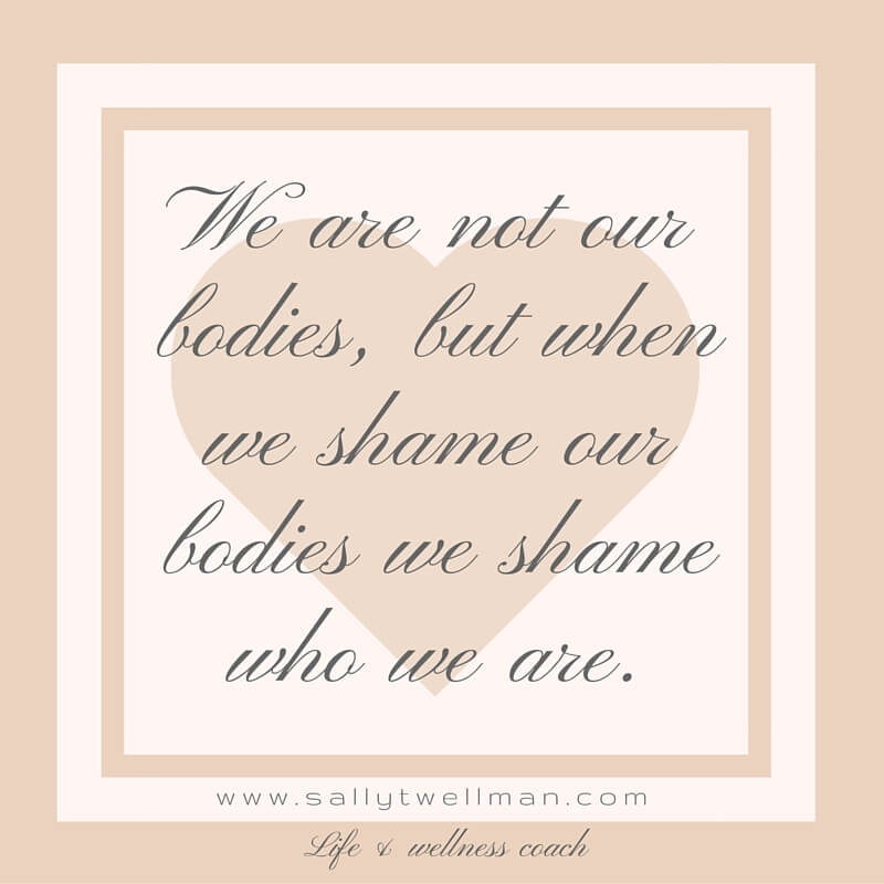 We are not our bodies, but when we shame our bodies we shame who we are.