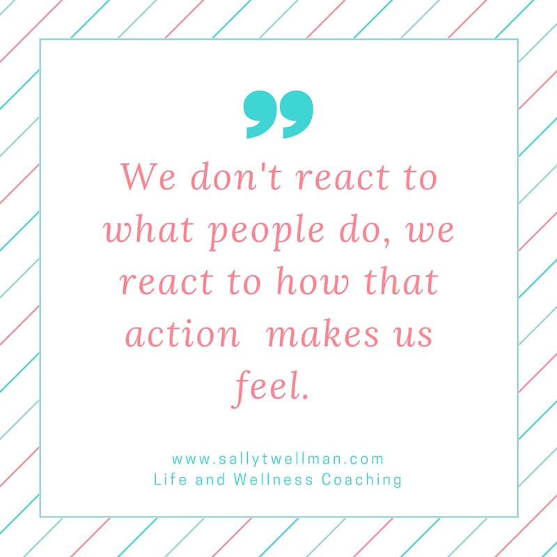 We don't react to what people do, we react to how that makes us feel.