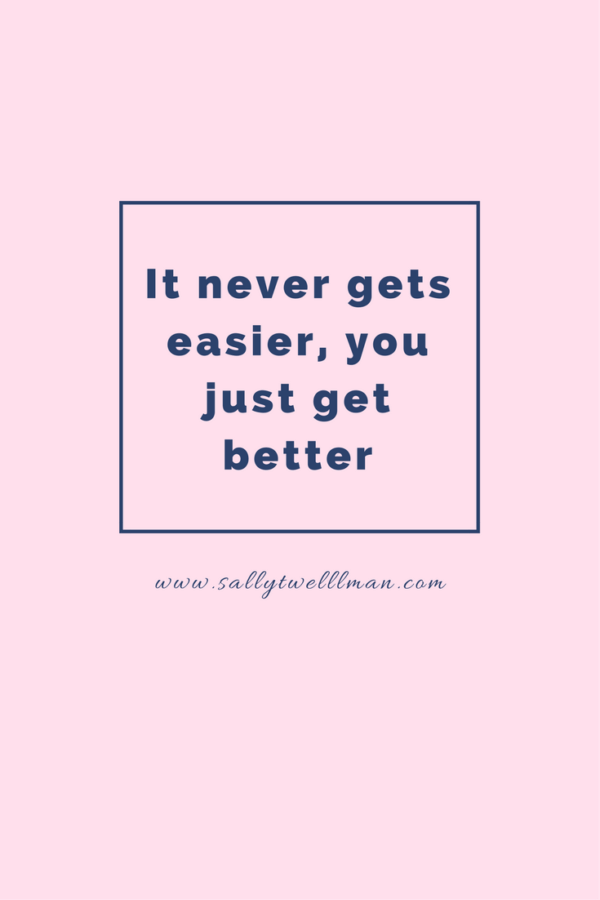 It never gets easier, you just get better.