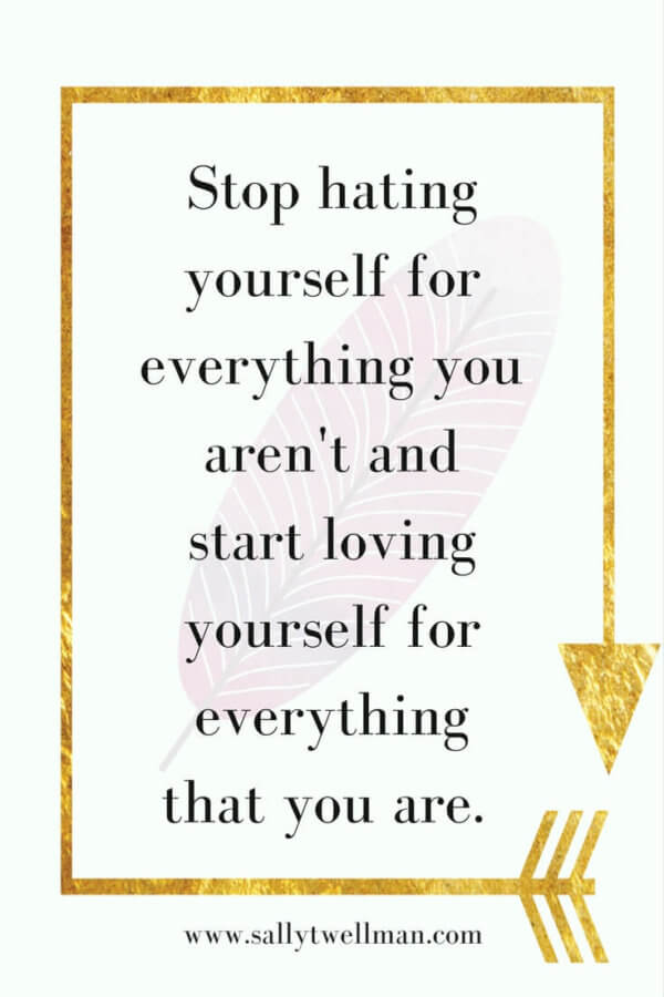 Stop hating yourself for everything you aren't and start loving your self for everything that you are. - Pinterest